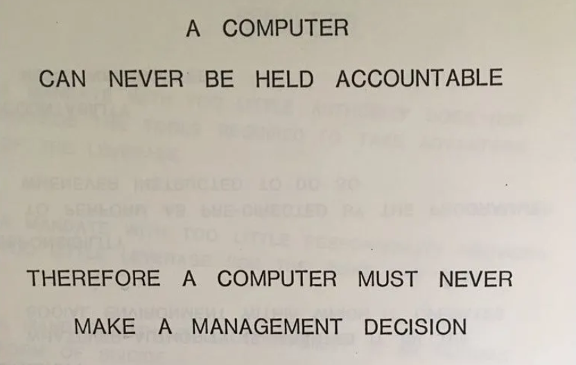 A computer can never be held accountable. Therefore a computer must never make a management decision.